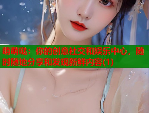 萌萌哒：你的创意社交和娱乐中心，随时随地分享和发现新鲜内容(1)  第1张