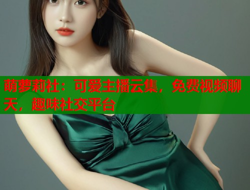萌萝莉社：可爱主播云集，免费视频聊天，趣味社交平台  第2张
