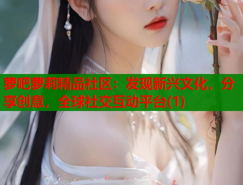 萝吧萝莉精品社区：发现新兴文化，分享创意，全球社交互动平台(1)  第1张