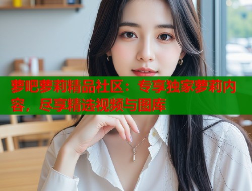 萝吧萝莉精品社区：专享独家萝莉内容，尽享精选视频与图库  第2张