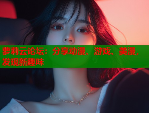 萝莉云论坛：分享动漫、游戏、美漫，发现新趣味  第2张