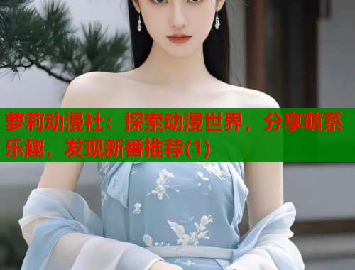 萝莉动漫社：探索动漫世界，分享萌系乐趣，发现新番推荐(1)  第1张