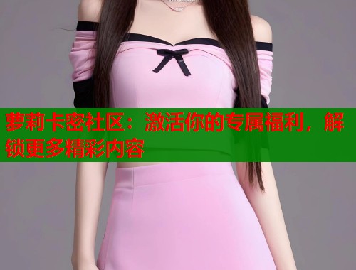 萝莉卡密社区：激活你的专属福利，解锁更多精彩内容  第1张