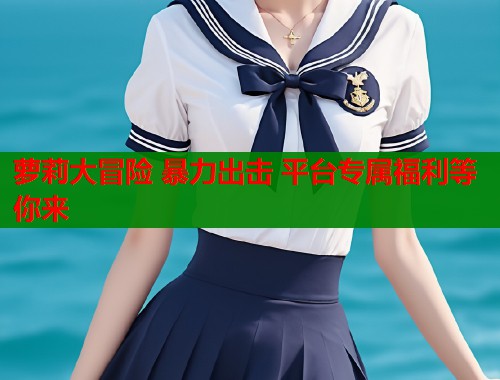 萝莉大冒险 暴力出击 平台专属福利等你来  第2张