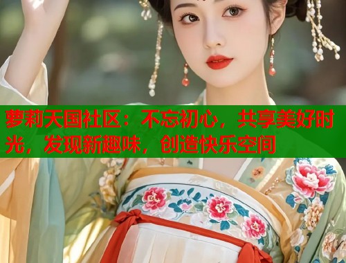 萝莉天国社区：不忘初心，共享美好时光，发现新趣味，创造快乐空间  第1张