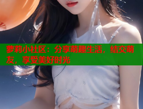 萝莉小社区：分享萌趣生活，结交萌友，享受美好时光  第1张
