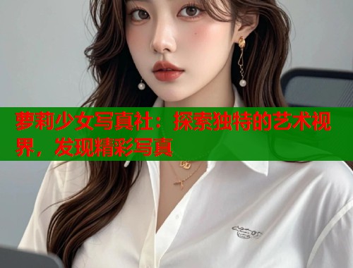 萝莉少女写真社：探索独特的艺术视界，发现精彩写真  第1张