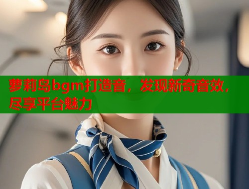 萝莉岛bgm打造音，发现新奇音效，尽享平台魅力  第1张