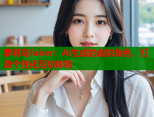 萝莉岛faker：AI生成的虚拟角色，打造个性化互动体验  第1张