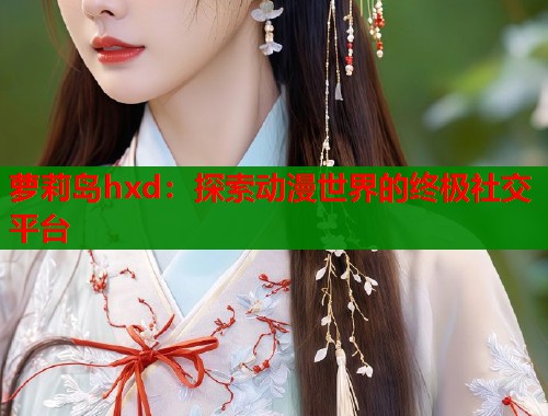 萝莉岛hxd：探索动漫世界的终极社交平台  第1张