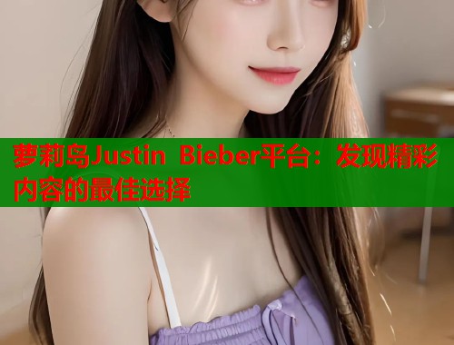 萝莉岛Justin Bieber平台：发现精彩内容的最佳选择  第1张