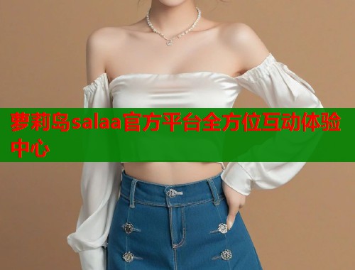 萝莉岛salaa官方平台全方位互动体验中心  第1张