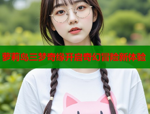 萝莉岛三梦奇缘开启奇幻冒险新体验  第1张