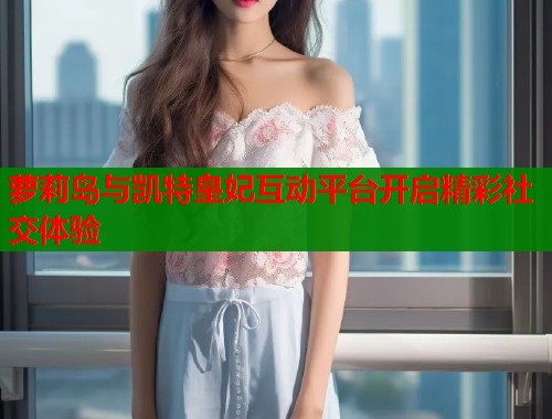 萝莉岛与凯特皇妃互动平台开启精彩社交体验  第1张