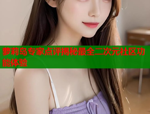 萝莉岛专家点评揭秘最全二次元社区功能体验  第1张