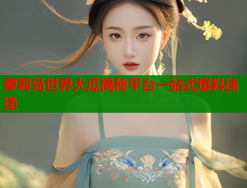 萝莉岛世界大瓜揭秘平台一站式爆料速递  第1张