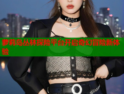 萝莉岛丛林探险平台开启奇幻冒险新体验  第1张