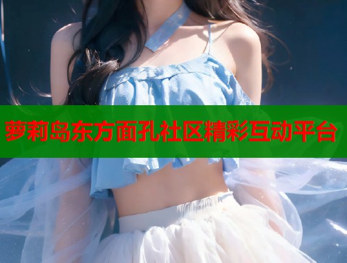 萝莉岛东方面孔社区精彩互动平台  第1张