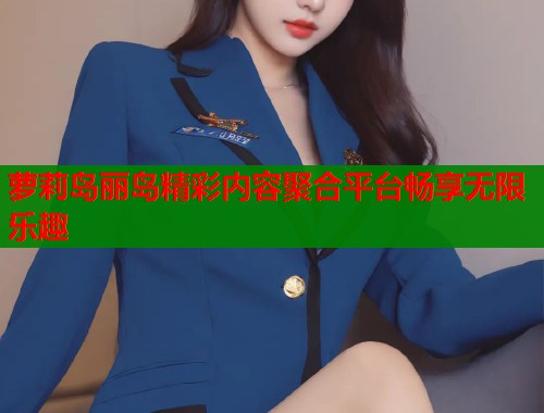 萝莉岛丽岛精彩内容聚合平台畅享无限乐趣  第1张