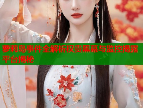 萝莉岛事件全解析权贵黑幕与监控揭露平台揭秘  第2张