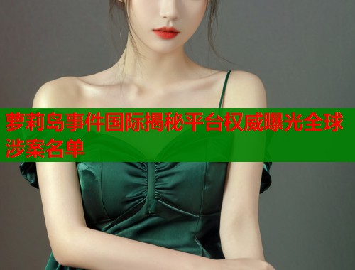 萝莉岛事件国际揭秘平台权威曝光全球涉案名单  第1张