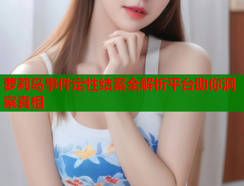 萝莉岛事件定性结案全解析平台助你洞察真相  第2张