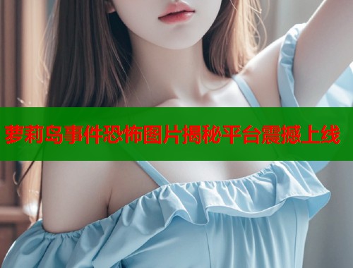 萝莉岛事件恐怖图片揭秘平台震撼上线  第1张