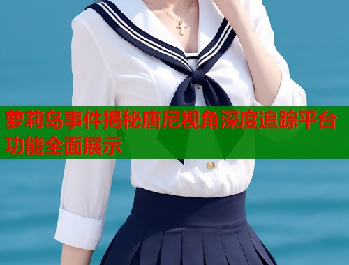 萝莉岛事件揭秘唐尼视角深度追踪平台功能全面展示  第1张