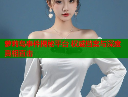 萝莉岛事件揭秘平台 权威档案与深度真相直击  第2张