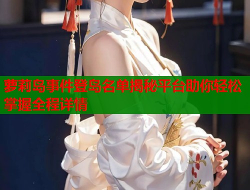 萝莉岛事件登岛名单揭秘平台助你轻松掌握全程详情  第1张