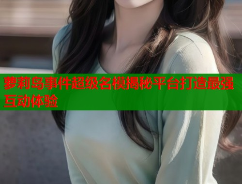 萝莉岛事件超级名模揭秘平台打造最强互动体验  第1张
