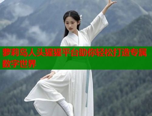 萝莉岛人头猩猩平台助你轻松打造专属数字世界  第1张