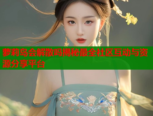 萝莉岛会解散吗揭秘最全社区互动与资源分享平台  第1张