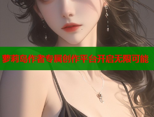 萝莉岛作者专属创作平台开启无限可能  第1张