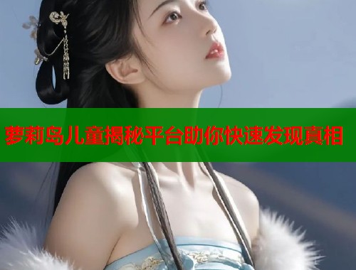 萝莉岛儿童揭秘平台助你快速发现真相  第1张