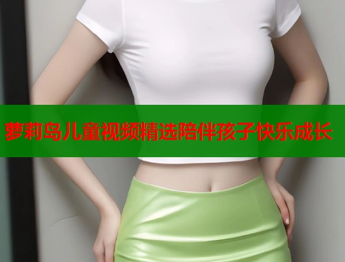 萝莉岛儿童视频精选陪伴孩子快乐成长  第1张