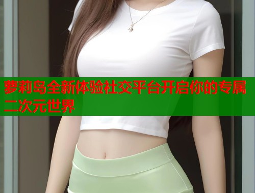 萝莉岛全新体验社交平台开启你的专属二次元世界  第1张