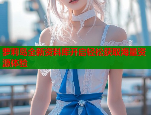 萝莉岛全新资料库开启轻松获取海量资源体验  第1张