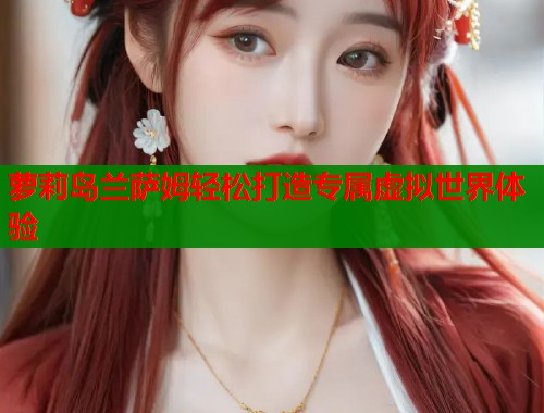 萝莉岛兰萨姆轻松打造专属虚拟世界体验  第1张
