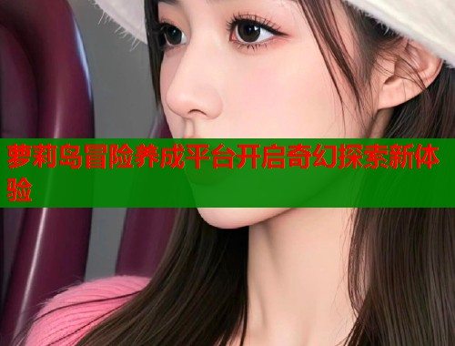 萝莉岛冒险养成平台开启奇幻探索新体验  第1张