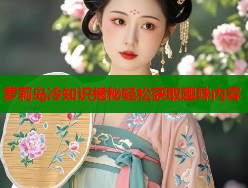 萝莉岛冷知识揭秘轻松获取趣味内容  第1张