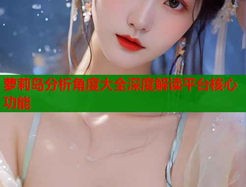 萝莉岛分析角度大全深度解读平台核心功能  第1张