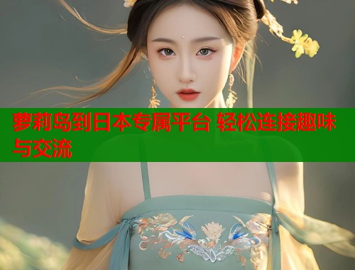 萝莉岛到日本专属平台 轻松连接趣味与交流  第1张