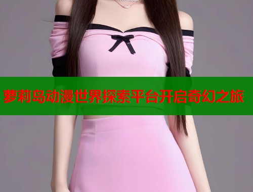 萝莉岛动漫世界探索平台开启奇幻之旅  第1张