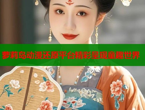萝莉岛动漫还原平台精彩呈现童趣世界  第1张