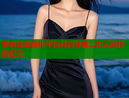萝莉岛动画化平台开启专属二次元创作新纪元  第1张