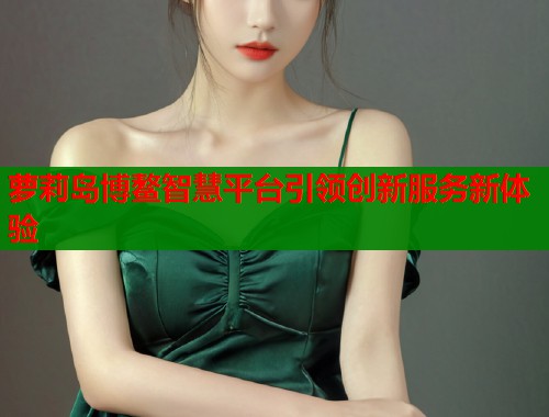 萝莉岛博鳌智慧平台引领创新服务新体验  第1张