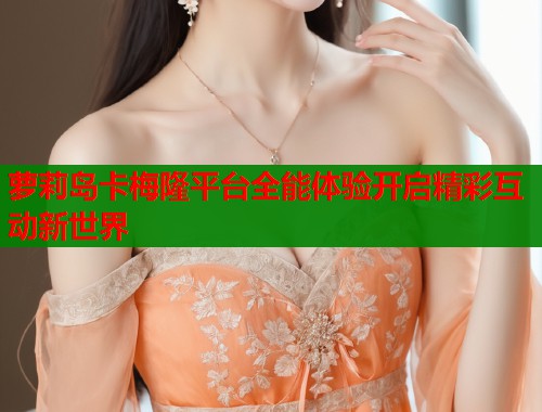 萝莉岛卡梅隆平台全能体验开启精彩互动新世界  第1张
