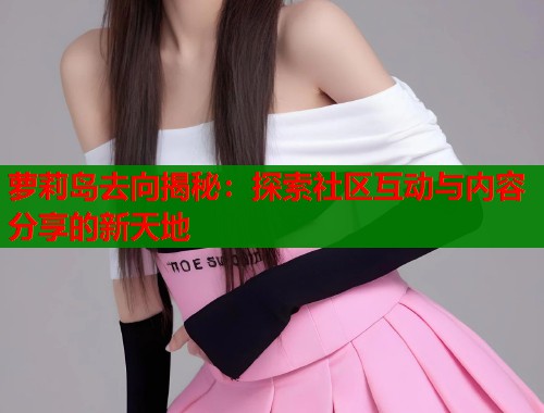 萝莉岛去向揭秘：探索社区互动与内容分享的新天地  第1张