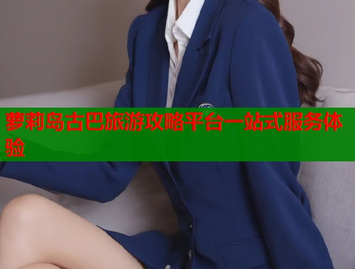 萝莉岛古巴旅游攻略平台一站式服务体验  第1张